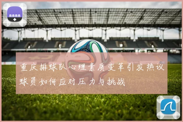 重庆排球队心理素质变革引发热议球员如何应对压力与挑战