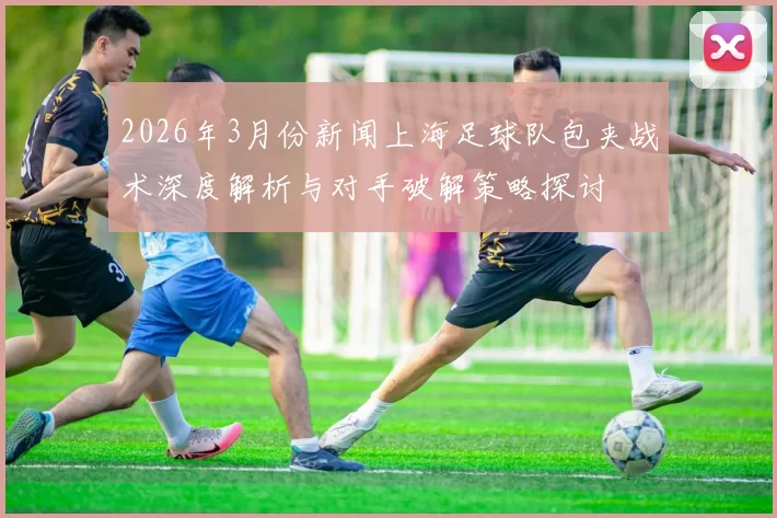 2026年3月份新闻上海足球队包夹战术深度解析与对手破解策略探讨